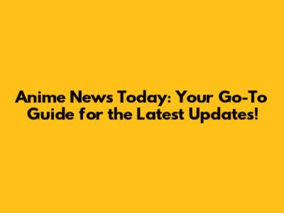 Anime News Today: Your Go-To Guide for the Latest Updates!
