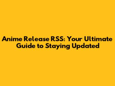 Anime Release RSS: Your Ultimate Guide to Staying Updated