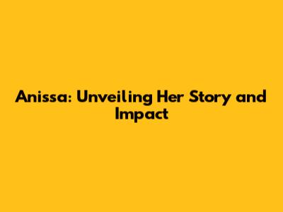 Anissa: Unveiling Her Story and Impact