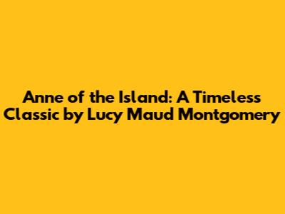 Anne of the Island: A Timeless Classic by Lucy Maud Montgomery