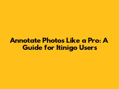Annotate Photos Like a Pro: A Guide for Itinigo Users