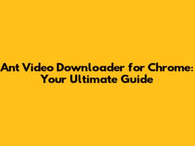 Ant Video Downloader for Chrome: Your Ultimate Guide