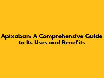 Apixaban: A Comprehensive Guide to Its Uses and Benefits