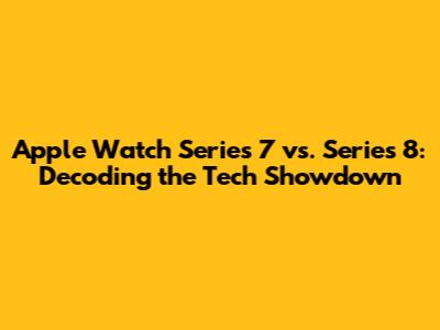 Apple Watch Series 7 vs. Series 8: Decoding the Tech Showdown