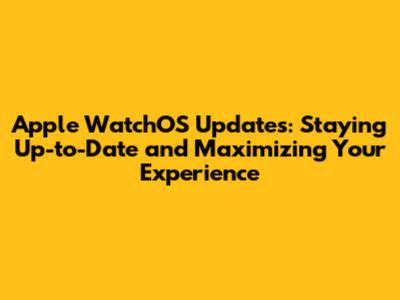 Apple WatchOS Updates: Staying Up-to-Date and Maximizing Your Experience