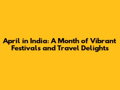April in India: A Month of Vibrant Festivals and Travel Delights