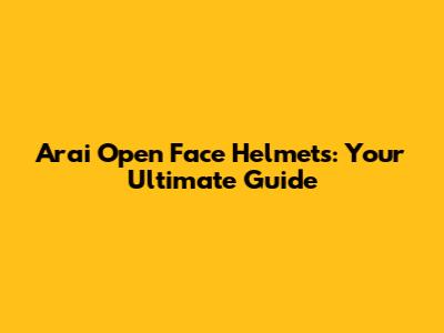 Arai Open Face Helmets: Your Ultimate Guide