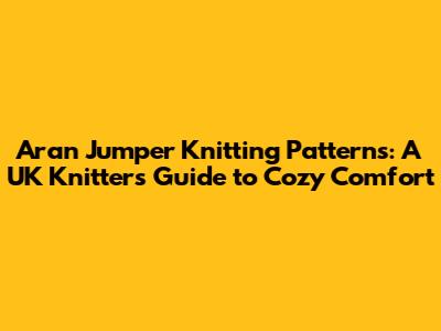 Aran Jumper Knitting Patterns: A UK Knitter's Guide to Cozy Comfort