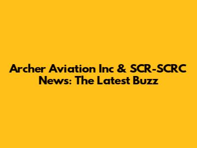 Archer Aviation Inc & SCR-SCRC News: The Latest Buzz