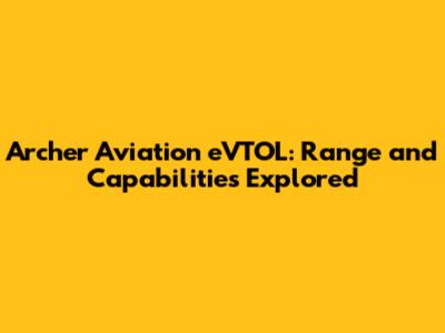 Archer Aviation eVTOL: Range and Capabilities Explored