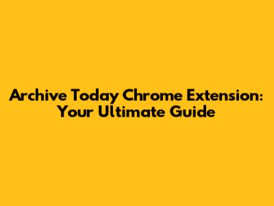 Archive Today Chrome Extension: Your Ultimate Guide
