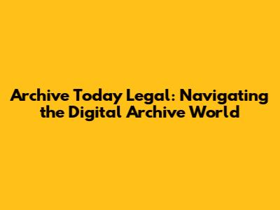Archive Today Legal: Navigating the Digital Archive World