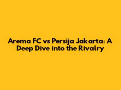Arema FC vs Persija Jakarta: A Deep Dive into the Rivalry