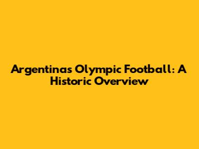 Argentina's Olympic Football: A Historic Overview