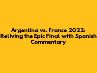 Argentina vs. France 2022: Reliving the Epic Final with Spanish Commentary