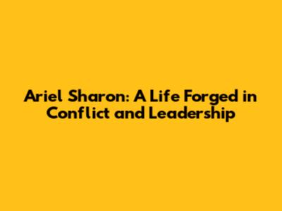 Ariel Sharon: A Life Forged in Conflict and Leadership
