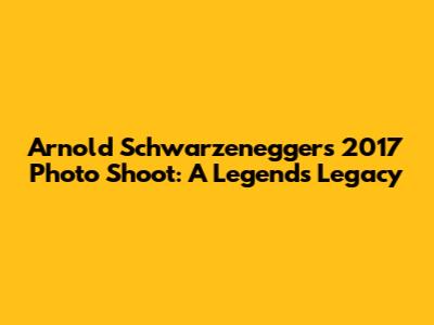Arnold Schwarzenegger's 2017 Photo Shoot: A Legend's Legacy