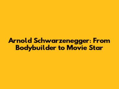 Arnold Schwarzenegger: From Bodybuilder to Movie Star