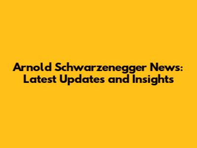 Arnold Schwarzenegger News: Latest Updates and Insights