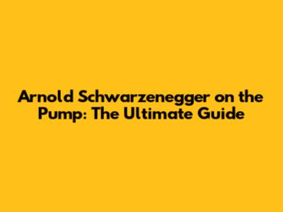 Arnold Schwarzenegger on the Pump: The Ultimate Guide
