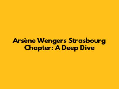 Arsène Wenger's Strasbourg Chapter: A Deep Dive