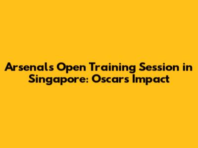Arsenal's Open Training Session in Singapore: Oscar's Impact
