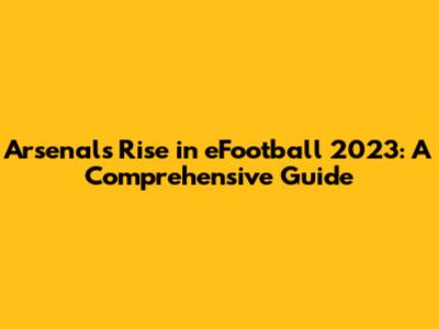 Arsenal's Rise in eFootball 2023: A Comprehensive Guide