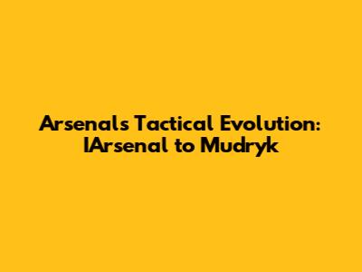 Arsenal's Tactical Evolution: IArsenal to Mudryk