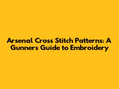 Arsenal Cross Stitch Patterns: A Gunner's Guide to Embroidery