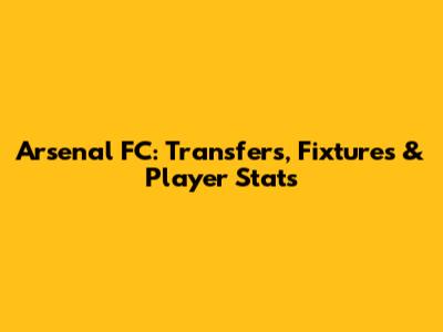 Arsenal FC: Transfers, Fixtures & Player Stats