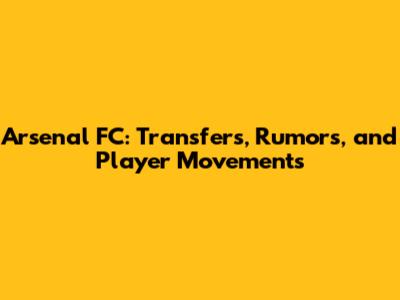 Arsenal FC: Transfers, Rumors, and Player Movements