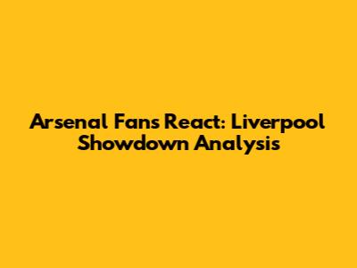 Arsenal Fans React: Liverpool Showdown Analysis