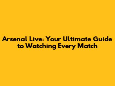 Arsenal Live: Your Ultimate Guide to Watching Every Match