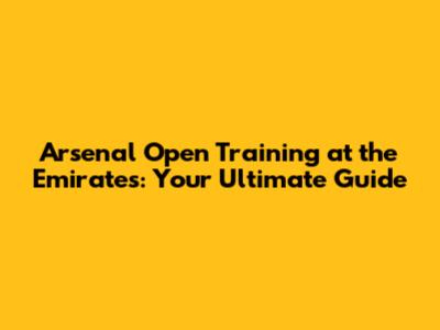 Arsenal Open Training at the Emirates: Your Ultimate Guide