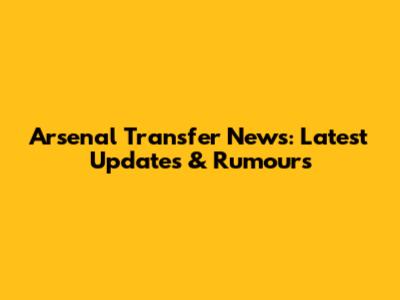 Arsenal Transfer News: Latest Updates & Rumours