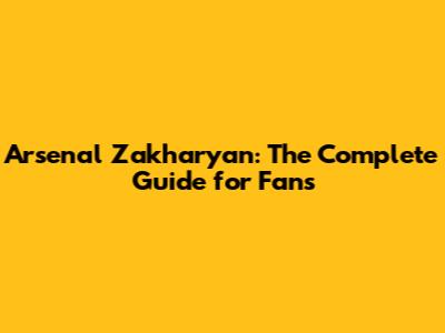 Arsenal Zakharyan: The Complete Guide for Fans