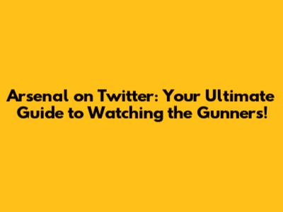 Arsenal on Twitter: Your Ultimate Guide to Watching the Gunners!