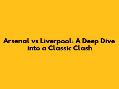 Arsenal vs Liverpool: A Deep Dive into a Classic Clash