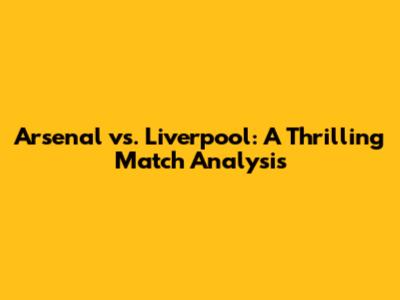 Arsenal vs. Liverpool: A Thrilling Match Analysis