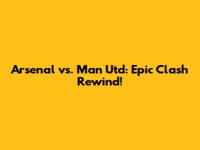 Arsenal vs. Man Utd: Epic Clash Rewind!