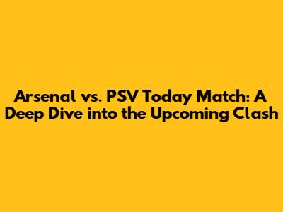 Arsenal vs. PSV Today Match: A Deep Dive into the Upcoming Clash