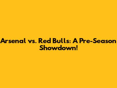 Arsenal vs. Red Bulls: A Pre-Season Showdown!
