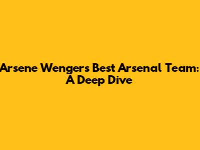 Arsene Wenger's Best Arsenal Team: A Deep Dive