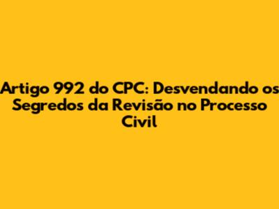 Artigo 992 do CPC: Desvendando os Segredos da Revisão no Processo Civil
