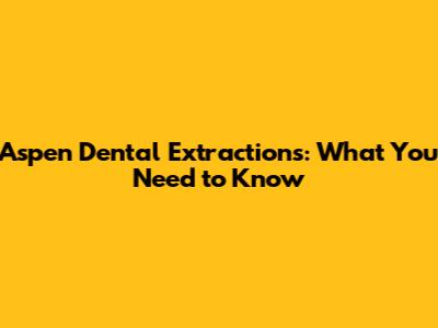 Aspen Dental Extractions: What You Need to Know