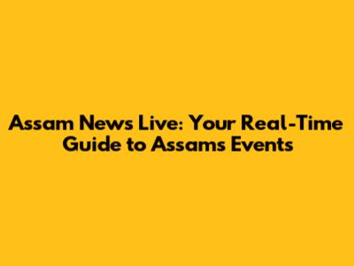 Assam News Live: Your Real-Time Guide to Assam's Events