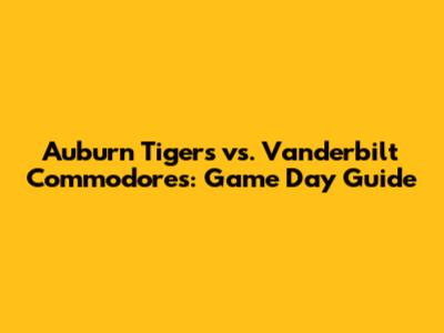 Auburn Tigers vs. Vanderbilt Commodores: Game Day Guide