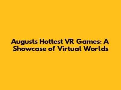 August's Hottest VR Games: A Showcase of Virtual Worlds