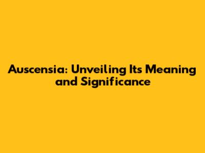 Auscensia: Unveiling Its Meaning and Significance