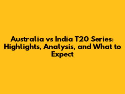 Australia vs India T20 Series: Highlights, Analysis, and What to Expect